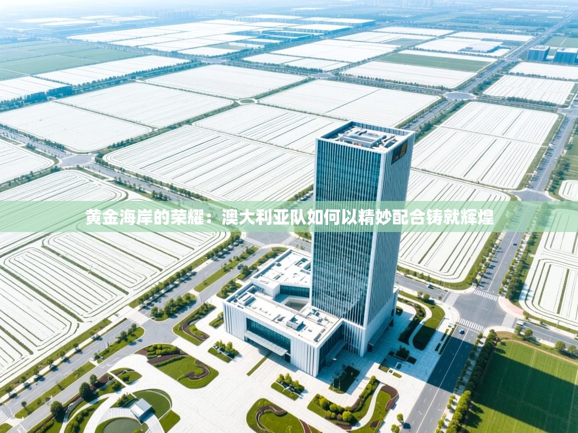 黄金海岸的荣耀：澳大利亚队如何以精妙配合铸就辉煌  第1张