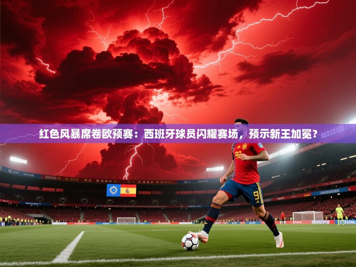 红色风暴席卷欧预赛：西班牙球员闪耀赛场，预示新王加冕？  第1张
