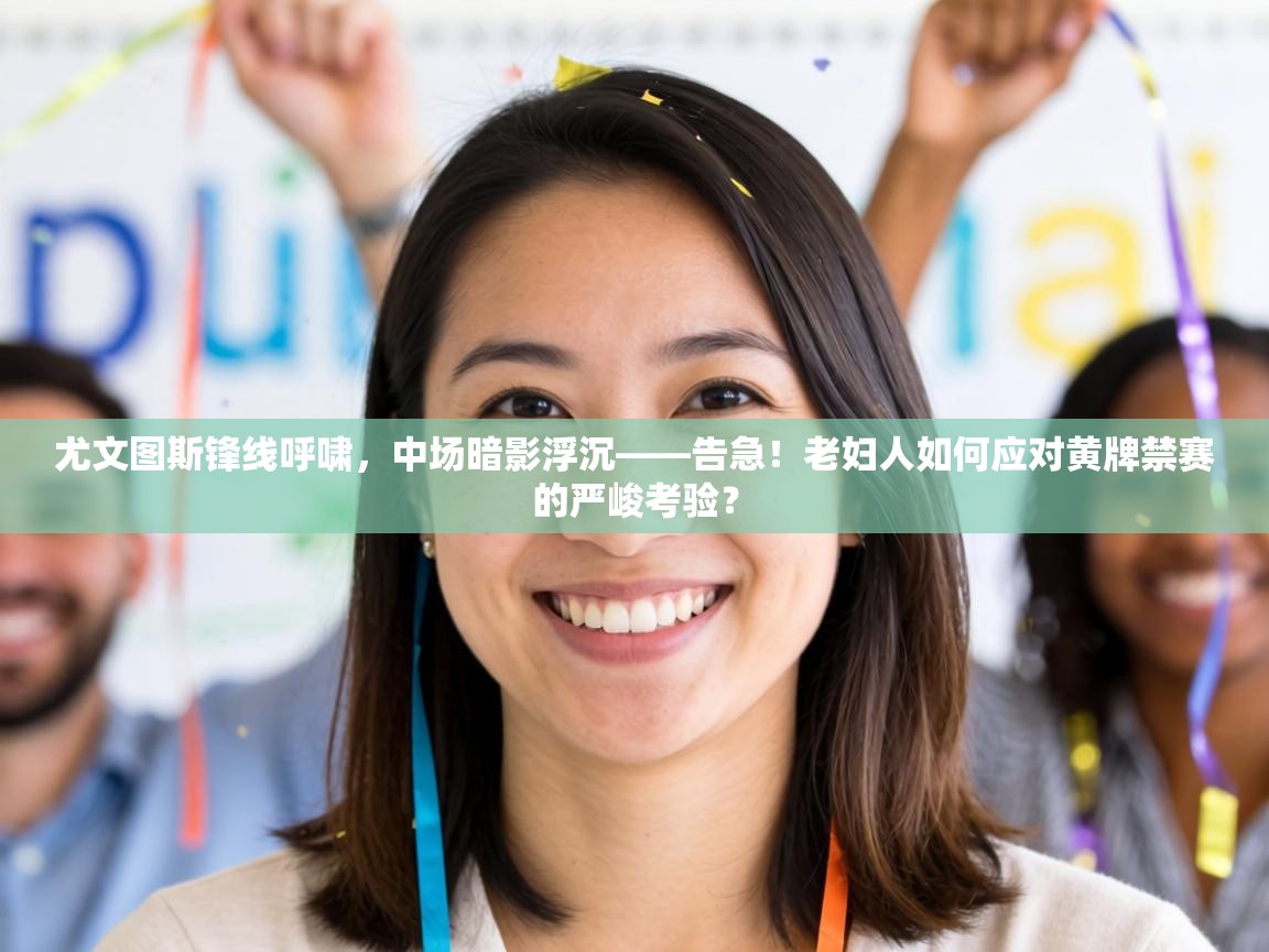 尤文图斯锋线呼啸，中场暗影浮沉——告急！老妇人如何应对黄牌禁赛的严峻考验？